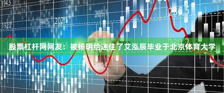 股票杠杆网网友：被杨明给迷住了艾泓辰毕业于北京体育大学