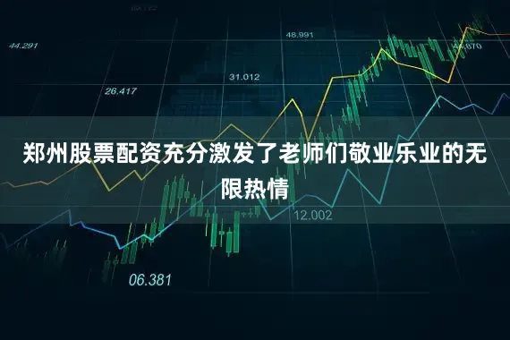 郑州股票配资充分激发了老师们敬业乐业的无限热情