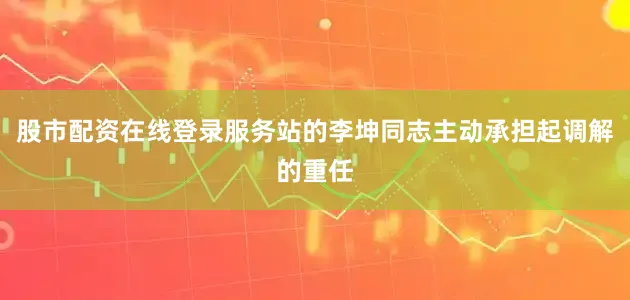 股市配资在线登录服务站的李坤同志主动承担起调解的重任