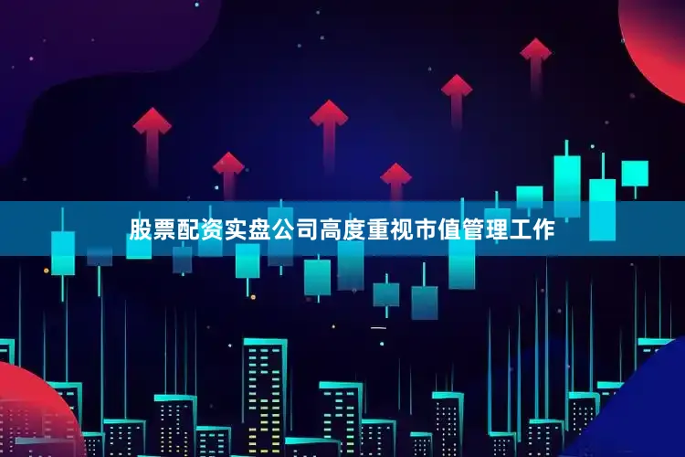股票配资实盘公司高度重视市值管理工作