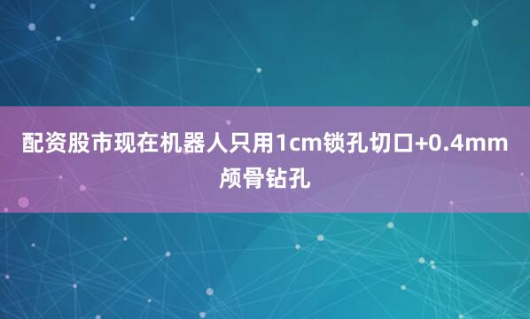 配资股市现在机器人只用1cm锁孔切口+0.4mm颅骨钻孔