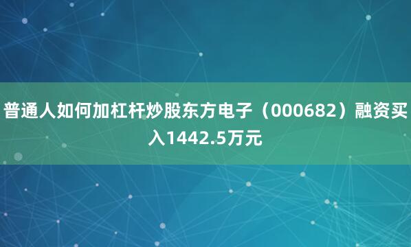 普通人如何加杠杆炒股东方电子（000682）融资买入1442.5万元