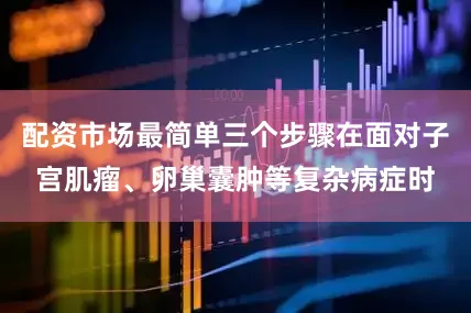 配资市场最简单三个步骤在面对子宫肌瘤、卵巢囊肿等复杂病症时