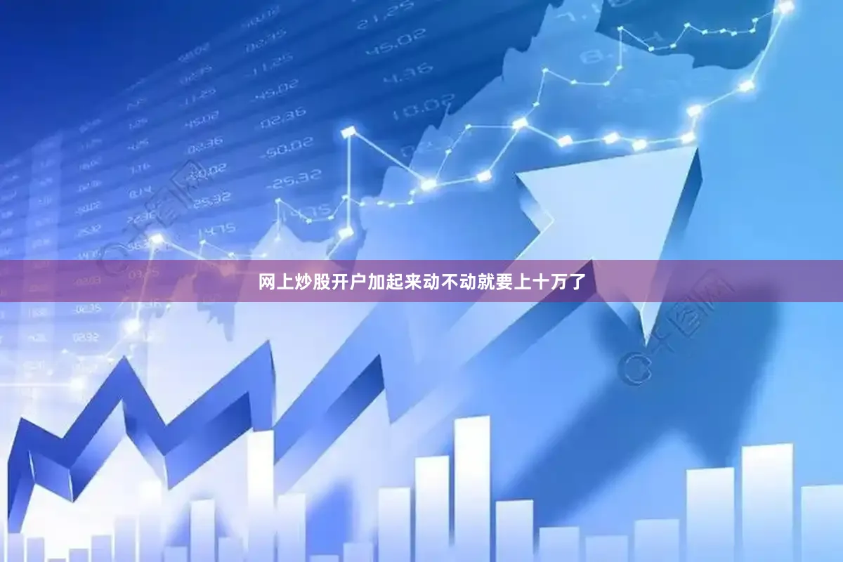 网上炒股开户加起来动不动就要上十万了