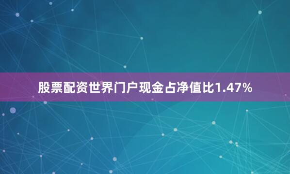 股票配资世界门户现金占净值比1.47%