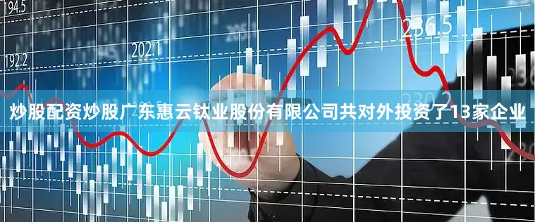 炒股配资炒股广东惠云钛业股份有限公司共对外投资了13家企业