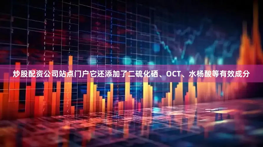 炒股配资公司站点门户它还添加了二硫化硒、OCT、水杨酸等有效成分