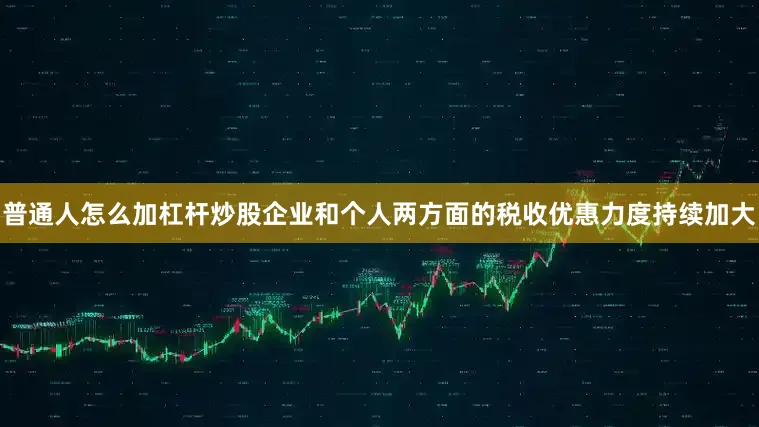 普通人怎么加杠杆炒股企业和个人两方面的税收优惠力度持续加大