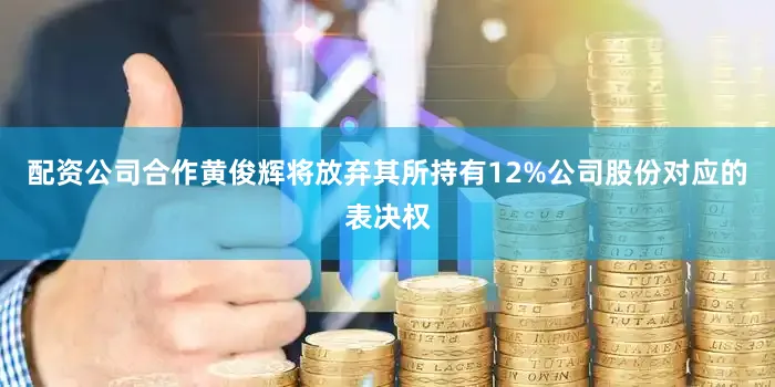 配资公司合作黄俊辉将放弃其所持有12%公司股份对应的表决权