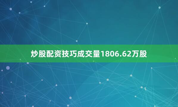 炒股配资技巧成交量1806.62万股