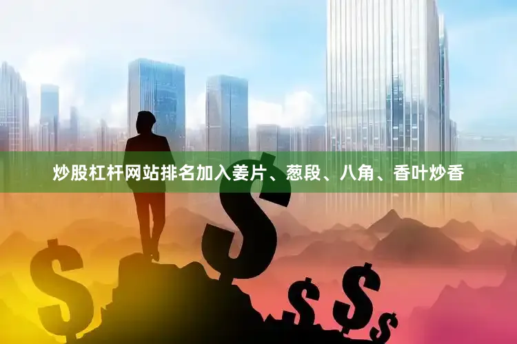 炒股杠杆网站排名加入姜片、葱段、八角、香叶炒香
