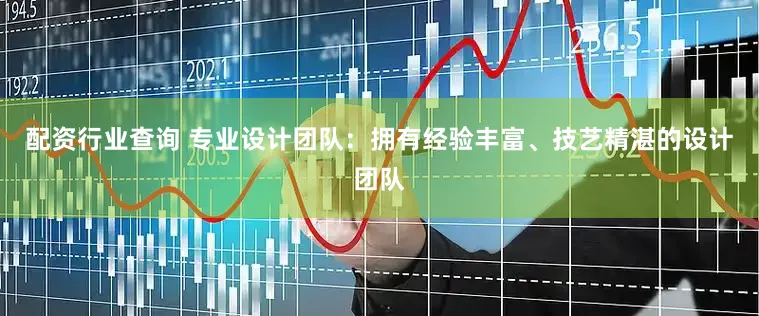 配资行业查询 专业设计团队：拥有经验丰富、技艺精湛的设计团队