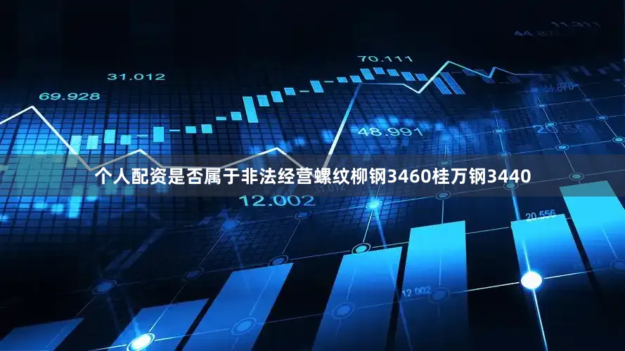 个人配资是否属于非法经营螺纹柳钢3460桂万钢3440
