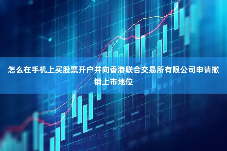 怎么在手机上买股票开户并向香港联合交易所有限公司申请撤销上市地位