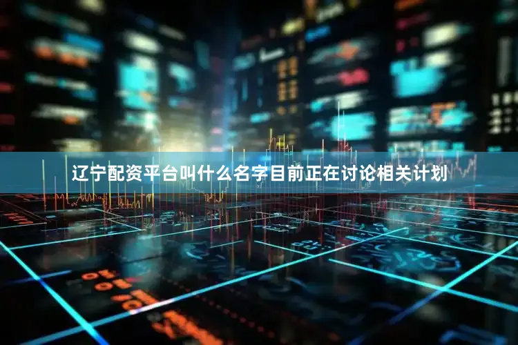 辽宁配资平台叫什么名字目前正在讨论相关计划