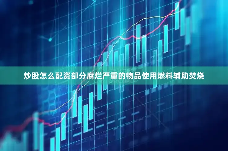 炒股怎么配资部分腐烂严重的物品使用燃料辅助焚烧
