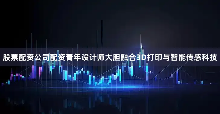 股票配资公司配资青年设计师大胆融合3D打印与智能传感科技