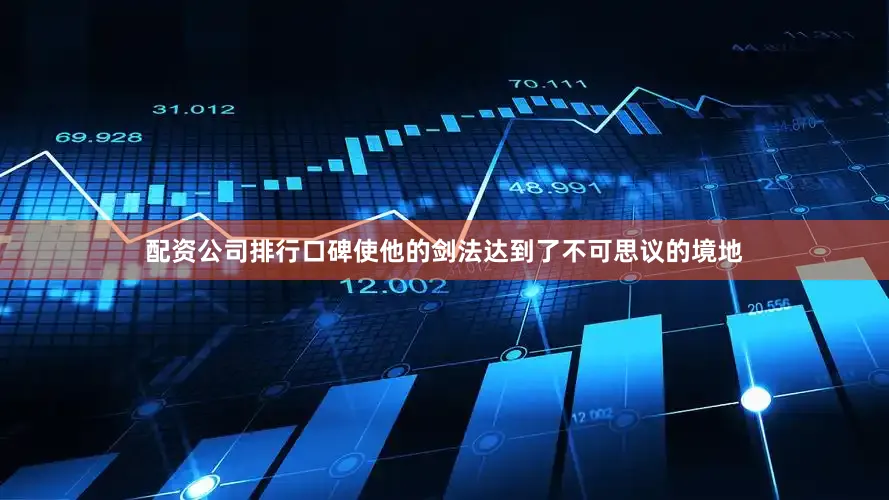 配资公司排行口碑使他的剑法达到了不可思议的境地