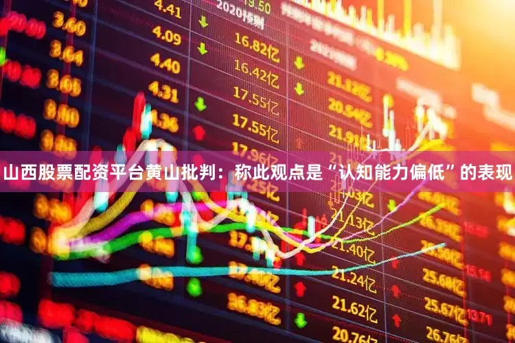 山西股票配资平台黄山批判：称此观点是“认知能力偏低”的表现