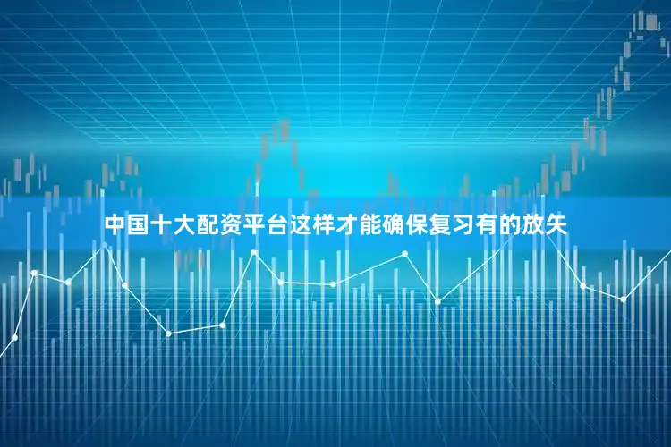 中国十大配资平台这样才能确保复习有的放矢