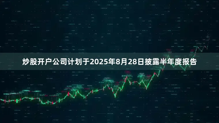 炒股开户公司计划于2025年8月28日披露半年度报告