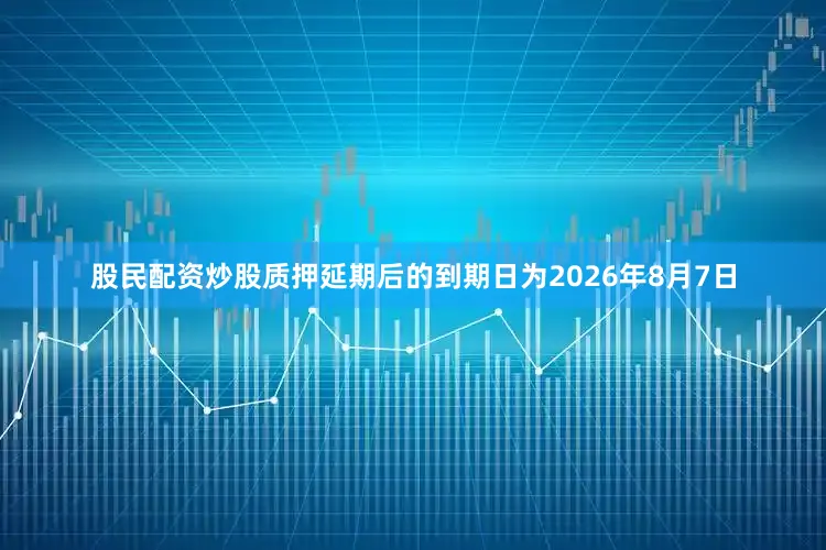 股民配资炒股质押延期后的到期日为2026年8月7日