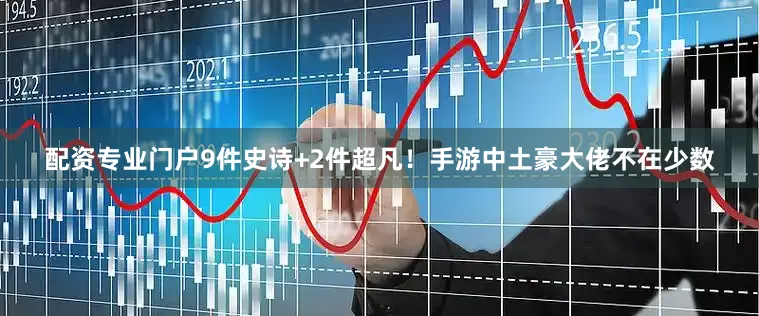 配资专业门户9件史诗+2件超凡！手游中土豪大佬不在少数