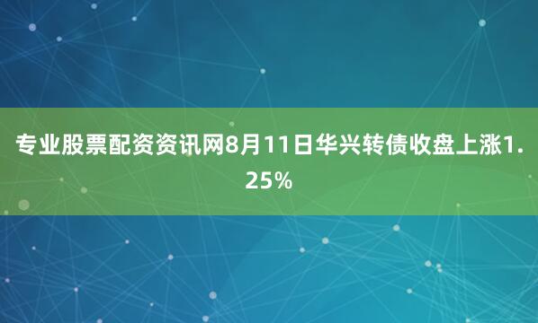 专业股票配资资讯网8月11日华兴转债收盘上涨1.25%