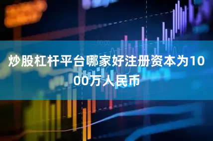 炒股杠杆平台哪家好注册资本为1000万人民币