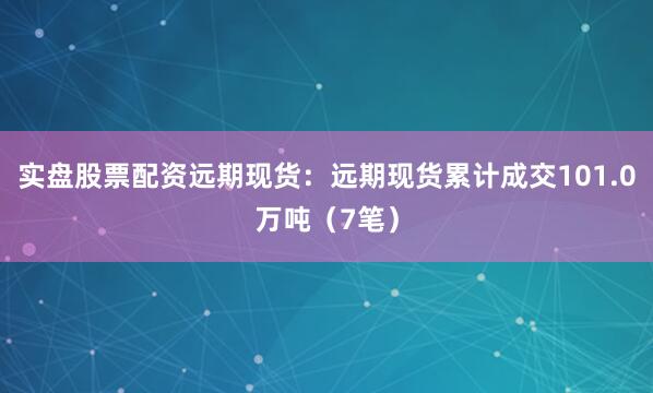 实盘股票配资远期现货：远期现货累计成交101.0万吨（7笔）