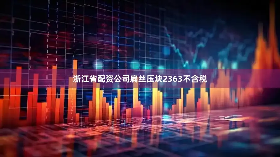 浙江省配资公司扁丝压块2363不含税