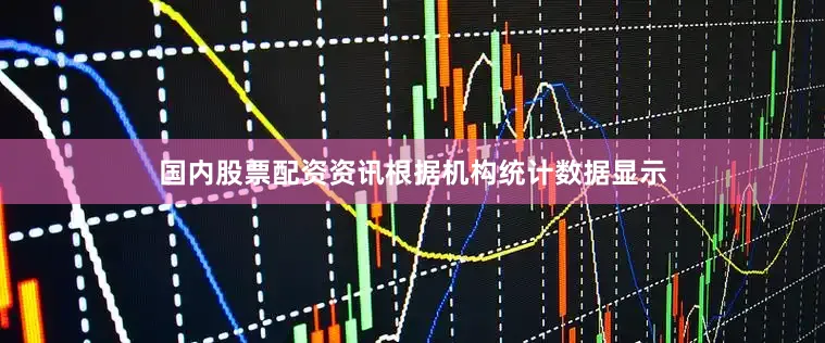 国内股票配资资讯根据机构统计数据显示