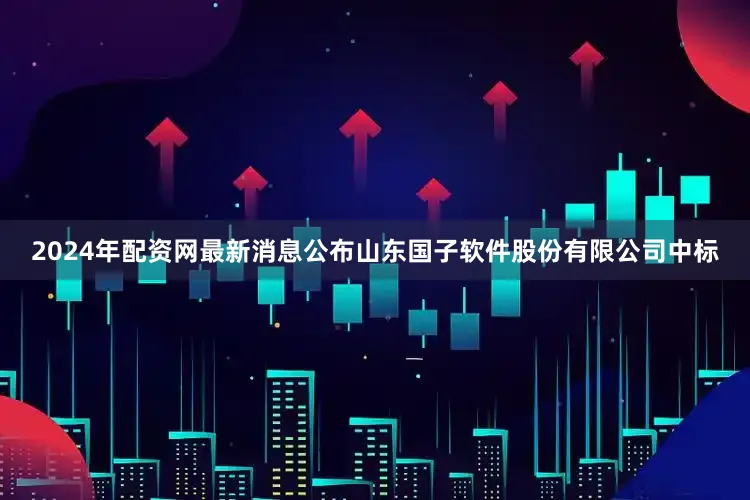 2024年配资网最新消息公布山东国子软件股份有限公司中标