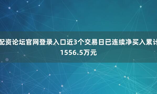 配资论坛官网登录入口近3个交易日已连续净买入累计1556.5万元