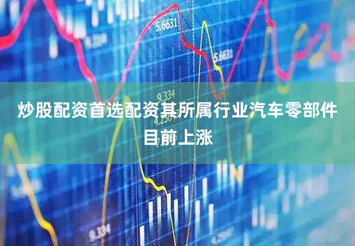 炒股配资首选配资其所属行业汽车零部件目前上涨