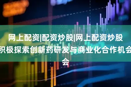 网上配资|配资炒股|网上配资炒股积极探索创新药研发与商业化合作机会
