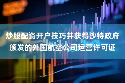 炒股配资开户技巧并获得沙特政府颁发的外国航空公司运营许可证