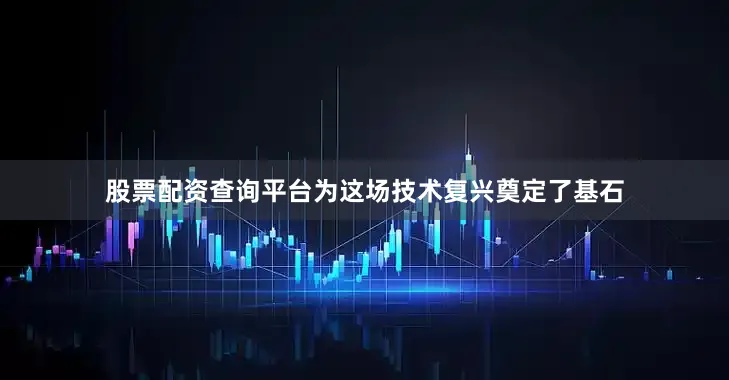 股票配资查询平台为这场技术复兴奠定了基石