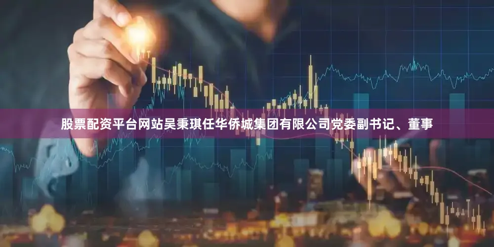股票配资平台网站吴秉琪任华侨城集团有限公司党委副书记、董事