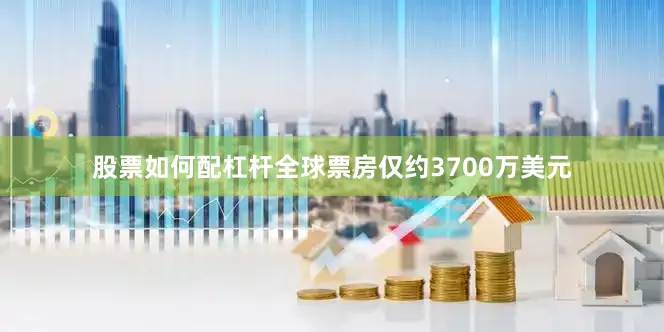 股票如何配杠杆全球票房仅约3700万美元