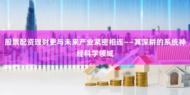 股票配资理财更与未来产业紧密相连——其深耕的系统神经科学领域