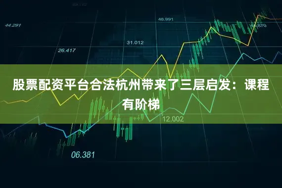 股票配资平台合法杭州带来了三层启发：课程有阶梯