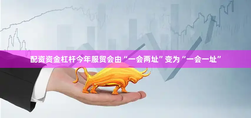 配资资金杠杆今年服贸会由“一会两址”变为“一会一址”