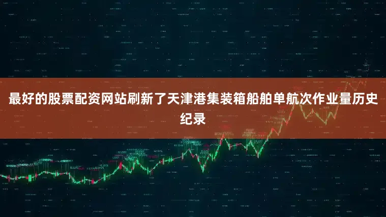 最好的股票配资网站刷新了天津港集装箱船舶单航次作业量历史纪录