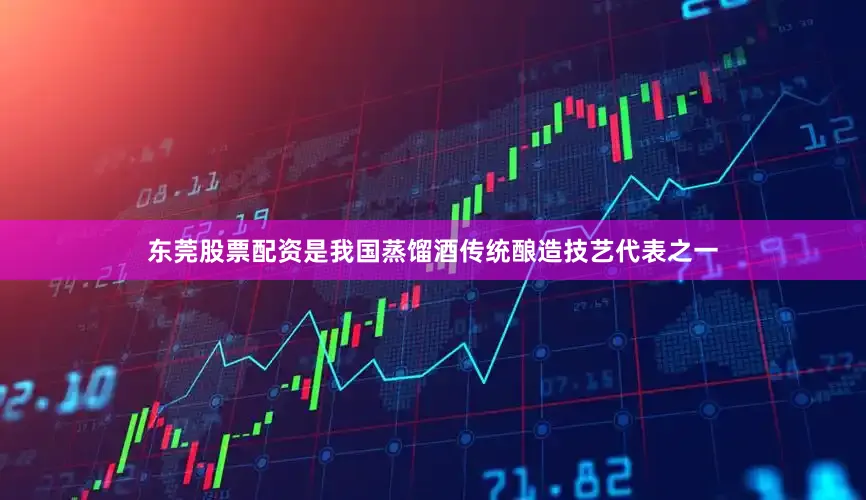 东莞股票配资是我国蒸馏酒传统酿造技艺代表之一