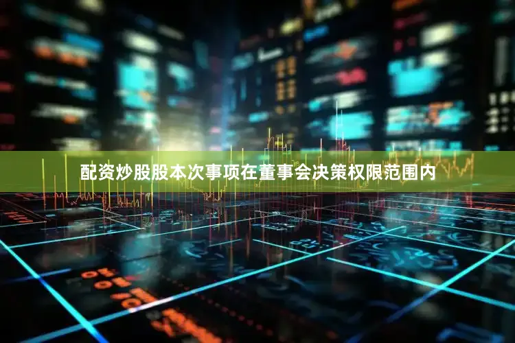 配资炒股股本次事项在董事会决策权限范围内