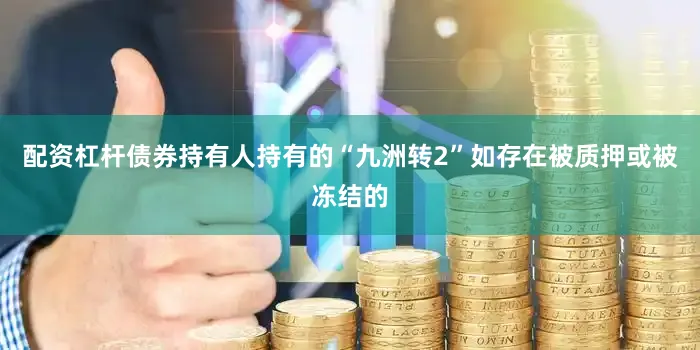 配资杠杆债券持有人持有的“九洲转2”如存在被质押或被冻结的