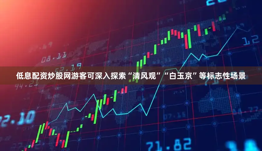 低息配资炒股网游客可深入探索“清风观”“白玉京”等标志性场景
