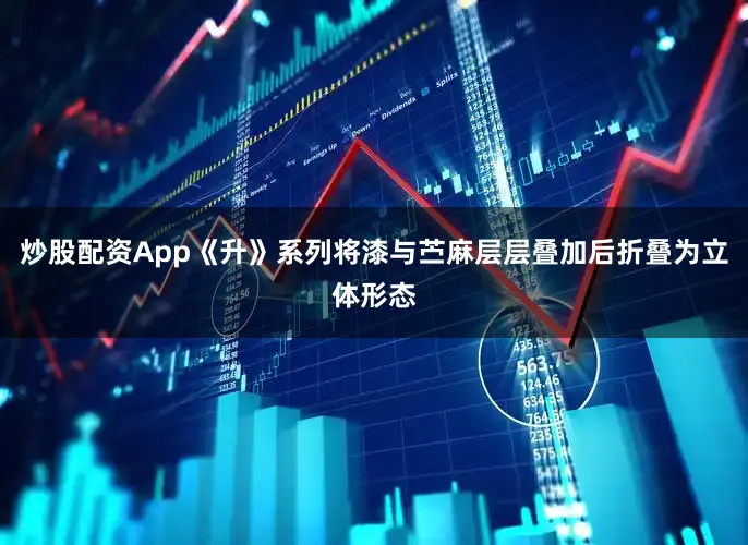 炒股配资App《升》系列将漆与苎麻层层叠加后折叠为立体形态
