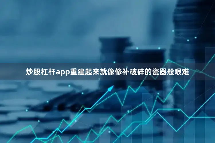 炒股杠杆app重建起来就像修补破碎的瓷器般艰难